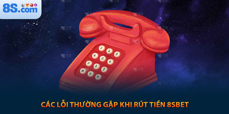 Kinh Nghiệm Rút Tiền 8s An Toàn Nhận Ngay 100k 9 Các lỗi thường gặp khi rút tiền 8sbet